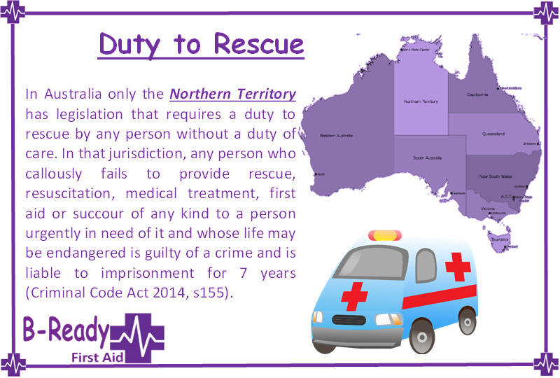 Picture of a cartoon ambulance and a map of Australian states. Text says In Australia only the Northern Territory has legislation that requires a duty to rescue by any person without a duty of care. In that jurisdiction, any person who callously fails to provide rescue, resuscitation, medical treatment, first aid or succour of any kind to a person urgently in need of it and whose life may be endangered is guilty of a crime and is liable to imprisonment for 7 years (Criminal Code Act 2014, s155).